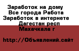 Заработок на дому! - Все города Работа » Заработок в интернете   . Дагестан респ.,Махачкала г.